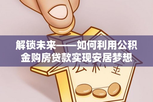 宣州解锁未来——如何利用公积金购房贷款实现安居梦想