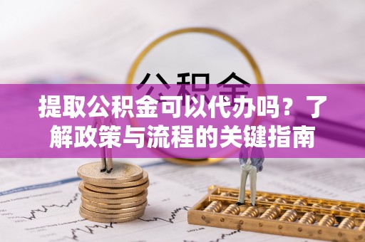 宣州提取公积金可以代办吗？了解政策与流程的关键指南
