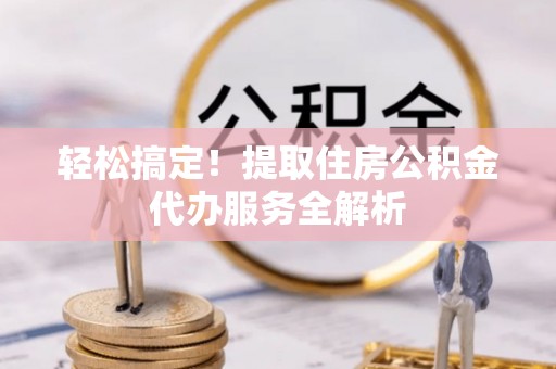 宣州轻松搞定！提取住房公积金代办服务全解析