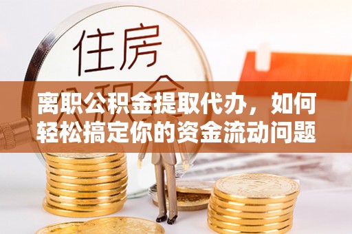 宣州离职公积金提取代办，如何轻松搞定你的资金流动问题