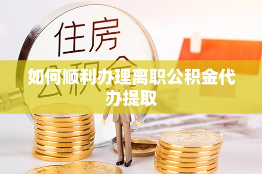 宣州如何顺利办理离职公积金代办提取