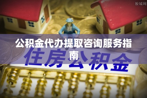 宣州公积金代办提取咨询服务指南