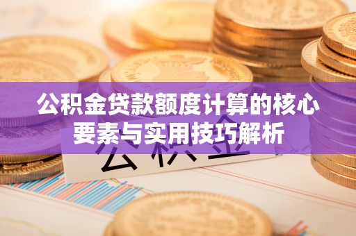宣州公积金贷款额度计算的核心要素与实用技巧解析