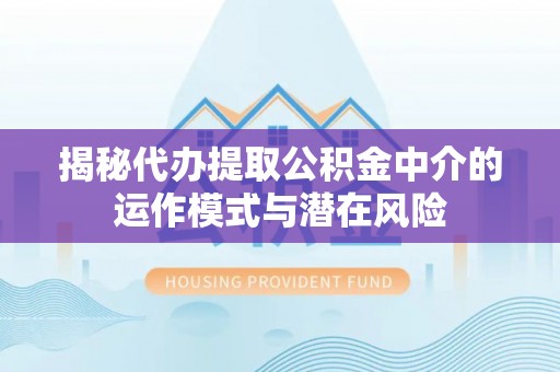 宣州揭秘代办提取公积金中介的运作模式与潜在风险