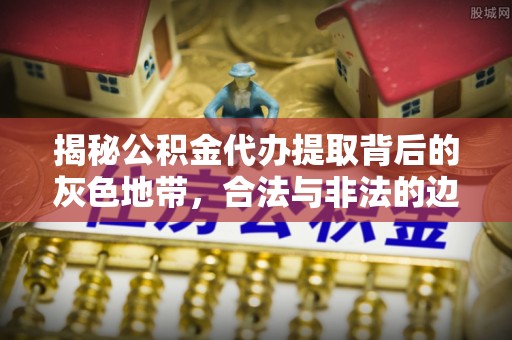宣州揭秘公积金代办提取背后的灰色地带，合法与非法的边界