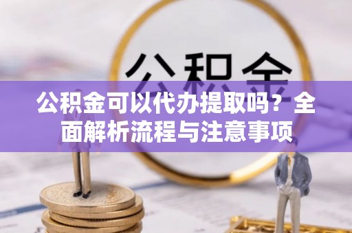 宣州公积金可以代办提取吗？全面解析流程与注意事项