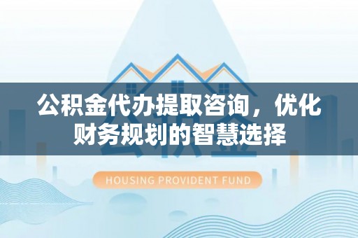 宣州公积金代办提取咨询，优化财务规划的智慧选择