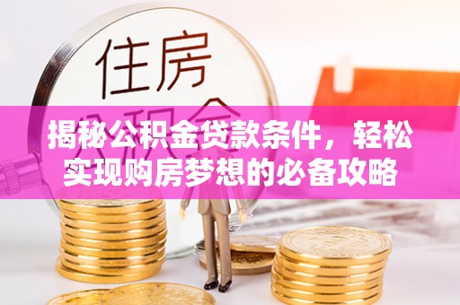 宣州揭秘公积金贷款条件，轻松实现购房梦想的必备攻略