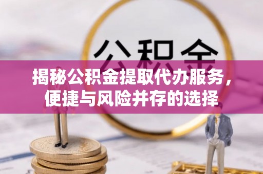宣州揭秘公积金提取代办服务，便捷与风险并存的选择