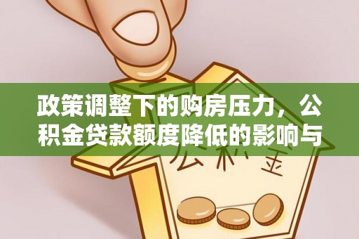 宣州政策调整下的购房压力，公积金贷款额度降低的影响与应对策略