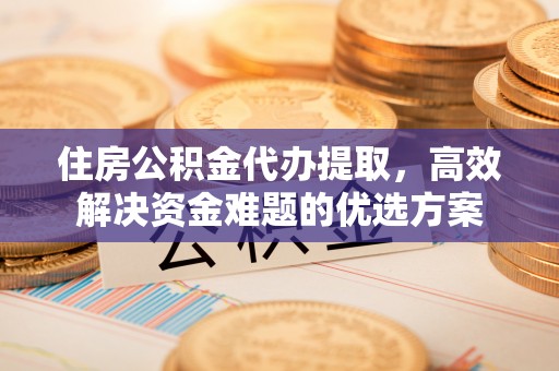 宣州住房公积金代办提取，高效解决资金难题的优选方案