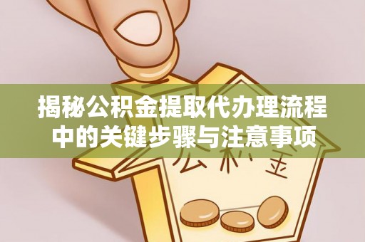 宣州揭秘公积金提取代办理流程中的关键步骤与注意事项