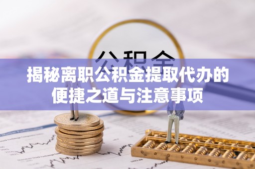 宣州揭秘离职公积金提取代办的便捷之道与注意事项
