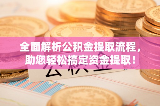 宣州全面解析公积金提取流程，助您轻松搞定资金提取！