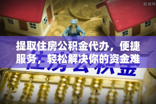 宣州提取住房公积金代办，便捷服务，轻松解决你的资金难题