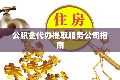 宣州公积金代办提取服务公司指南