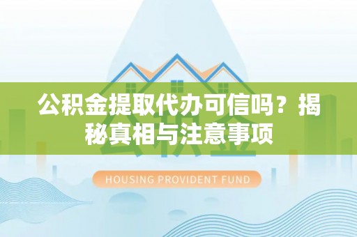 宣州公积金提取代办可信吗？揭秘真相与注意事项