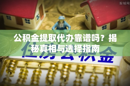 宣州公积金提取代办靠谱吗？揭秘真相与选择指南