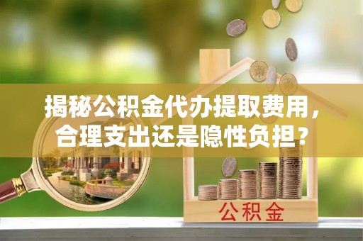 宣州揭秘公积金代办提取费用，合理支出还是隐性负担？