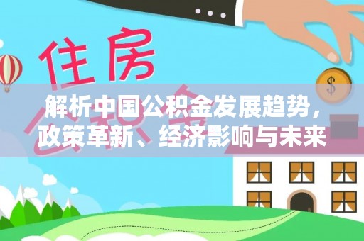 宣州解析中国公积金发展趋势，政策革新、经济影响与未来展望