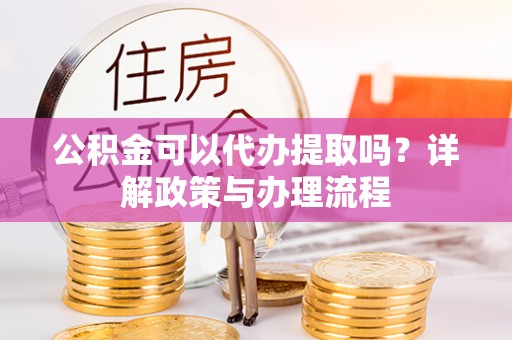 宣州公积金可以代办提取吗？详解政策与办理流程