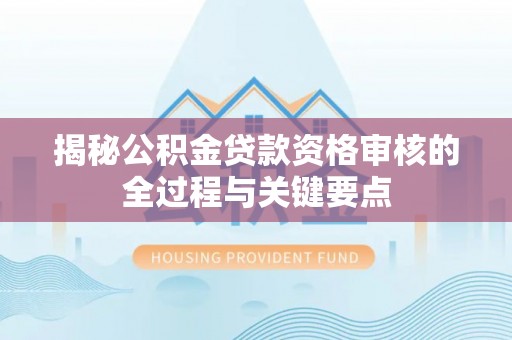 宣州揭秘公积金贷款资格审核的全过程与关键要点