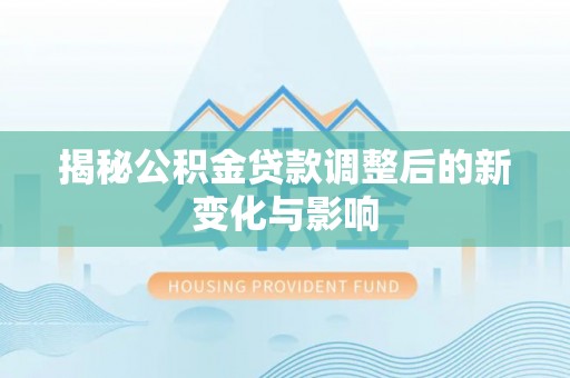 宣州揭秘公积金贷款调整后的新变化与影响