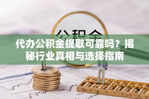 宣州代办公积金提取可靠吗？揭秘行业真相与选择指南