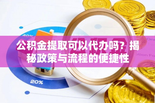 宣州公积金提取可以代办吗？揭秘政策与流程的便捷性