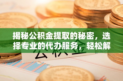 宣州揭秘公积金提取的秘密，选择专业的代办服务，轻松解决你的难题