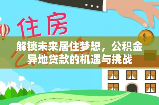宣州解锁未来居住梦想，公积金异地贷款的机遇与挑战