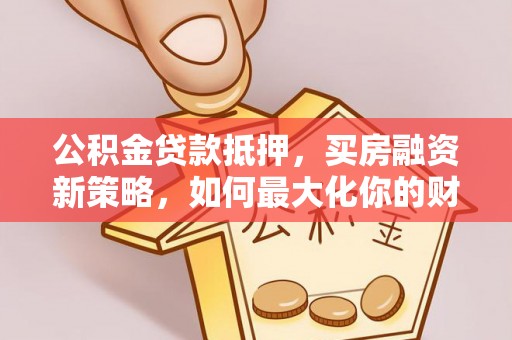 宣州公积金贷款抵押，买房融资新策略，如何最大化你的财务自由