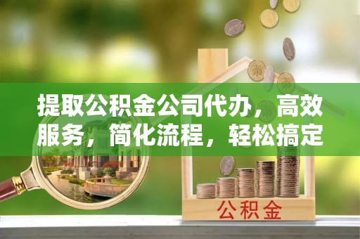 宣州提取公积金公司代办，高效服务，简化流程，轻松搞定资金难题