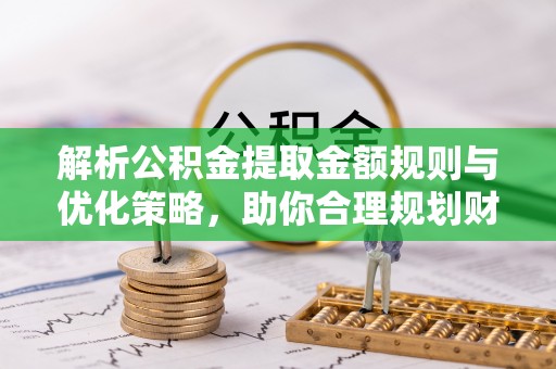 宣州解析公积金提取金额规则与优化策略，助你合理规划财务未来