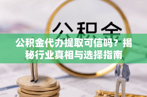 宣州公积金代办提取可信吗？揭秘行业真相与选择指南