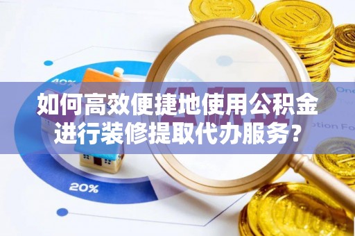 宣州如何高效便捷地使用公积金进行装修提取代办服务？