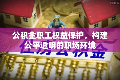 宣州公积金职工权益保护，构建公平透明的职场环境
