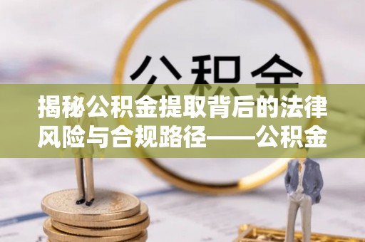 宣州揭秘公积金提取背后的法律风险与合规路径——公积金代办提取违法不？