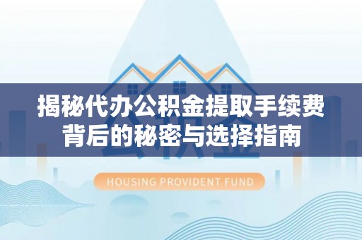 宣州揭秘代办公积金提取手续费背后的秘密与选择指南