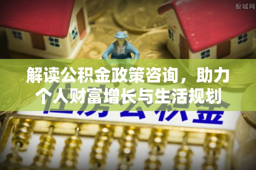 宣州解读公积金政策咨询，助力个人财富增长与生活规划
