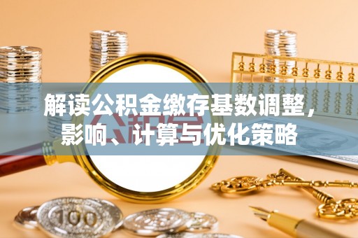 宣州解读公积金缴存基数调整，影响、计算与优化策略