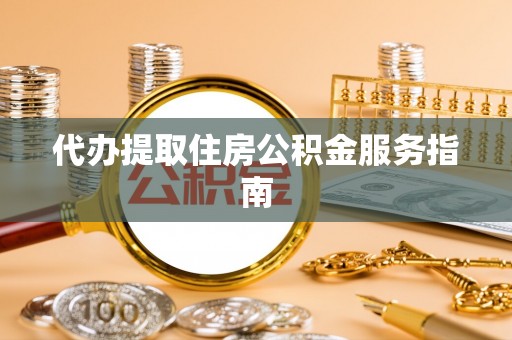 宣州代办提取住房公积金服务指南