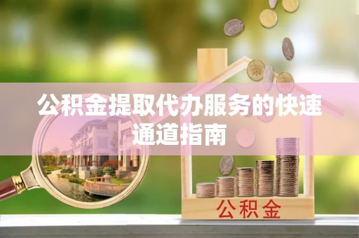 宣州公积金提取代办服务的快速通道指南