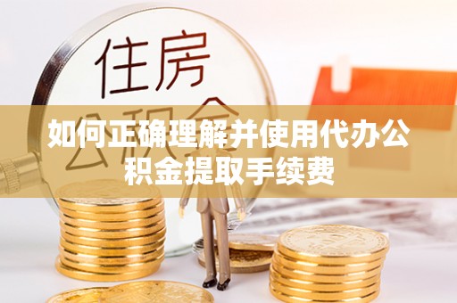宣州如何正确理解并使用代办公积金提取手续费