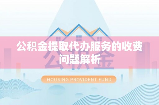 宣州公积金提取代办服务的收费问题解析