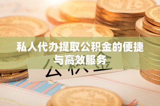 宣州私人代办提取公积金的便捷与高效服务