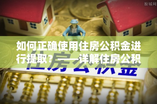 宣州如何正确使用住房公积金进行提取？——详解住房公积金代办提取流程与注意事项