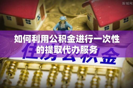 宣州如何利用公积金进行一次性的提取代办服务
