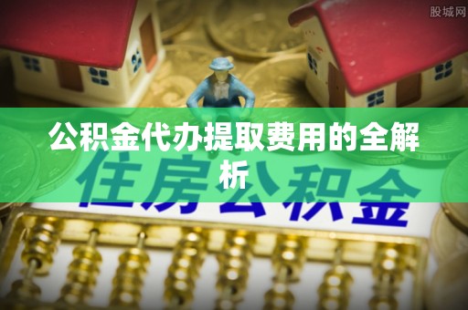 宣州公积金代办提取费用的全解析
