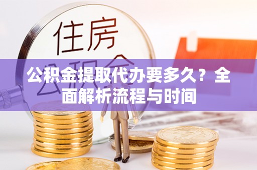 宣州公积金提取代办要多久？全面解析流程与时间